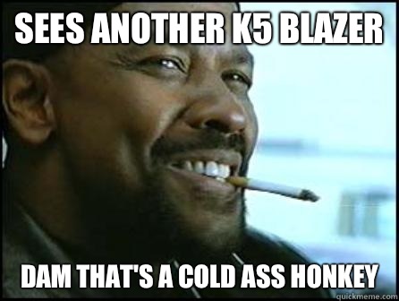 Sees Another K5 Blazer Dam That's A Cold Ass Honkey  Mah Nigga Denzel