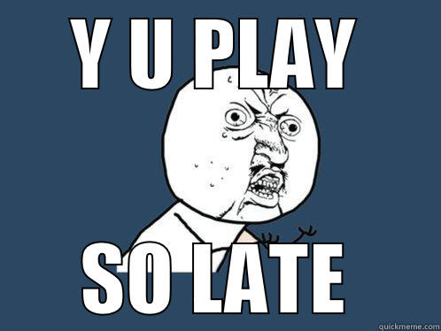 Y U PLAY SO LATE Y U No