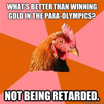 what's better than winning gold in the para-olympics? not being retarded. - what's better than winning gold in the para-olympics? not being retarded.  Anti-Joke Chicken