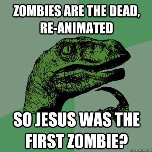 Zombies are the dead, re-animated So jesus was the first zombie?  Philosoraptor