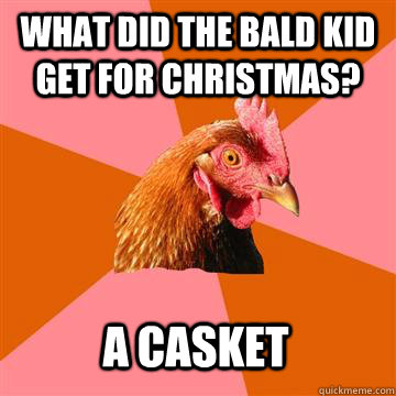 what did the bald kid get for Christmas? A CASKET  Anti-Joke Chicken