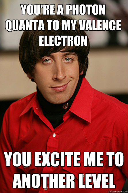 you're a photon quanta to my valence electron you excite me to another level  Pickup Line Scientist