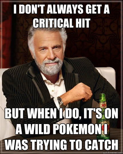 I don't always get a critical hit But when I do, it's on a wild Pokemon I was trying to catch  