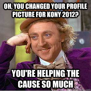 Oh, you changed your profile picture for Kony 2012? You're helping the cause so much  Condescending Wonka