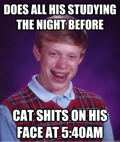 does all his studying the night before cat shits on his face at 5:40am  Bad Luck Brian