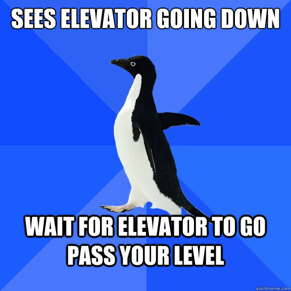 Sees elevator going down Wait for elevator to go pass your level - Sees elevator going down Wait for elevator to go pass your level  Socially Awkward Penguin