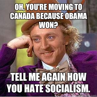 Oh, you're moving to Canada because Obama won? Tell me again how you hate socialism. - Oh, you're moving to Canada because Obama won? Tell me again how you hate socialism.  Condescending Wonka