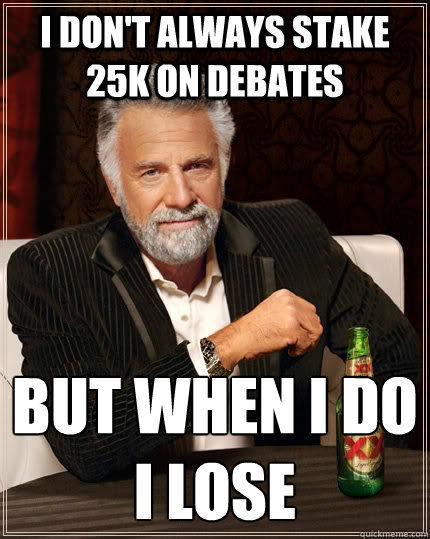 I don't always stake 25k on debates but when I do 
i lose  The Most Interesting Man In The World