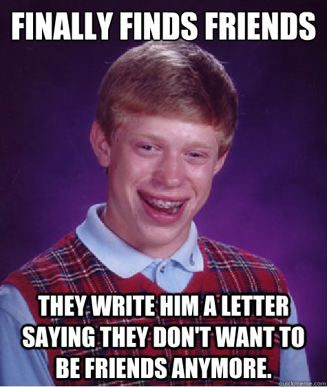 Finally finds friends
  They write him a letter saying they don't want to be friends anymore.  Bad Luck Brian