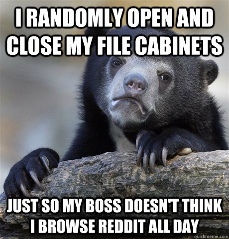 I randomly open and close my file cabinets Just so my boss doesn't think I browse Reddit all day - I randomly open and close my file cabinets Just so my boss doesn't think I browse Reddit all day  Confession Bear