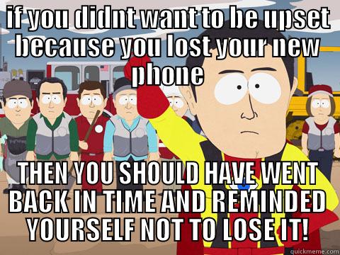 IF YOU DIDNT WANT TO BE UPSET BECAUSE YOU LOST YOUR NEW PHONE THEN YOU SHOULD HAVE WENT BACK IN TIME AND REMINDED YOURSELF NOT TO LOSE IT! Captain Hindsight