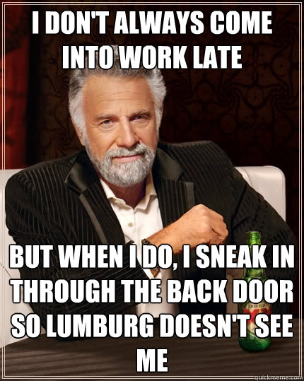 i don't always come into work late But when I do, I sneak in through the back door so lumburg doesn't see me  The Most Interesting Man In The World