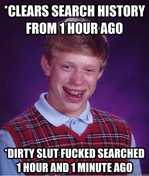 *Clears search history from 1 hour ago *dirty slut fucked searched 1 hour and 1 minute ago  Bad Luck Brian