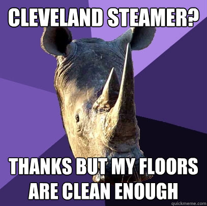 Cleveland Steamer? thanks but my floors are clean enough  Sexually Oblivious Rhino