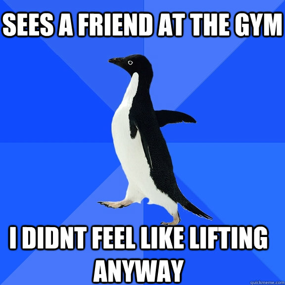 Sees a friend at the gym i didnt feel like lifting anyway    Socially Awkward Penguin