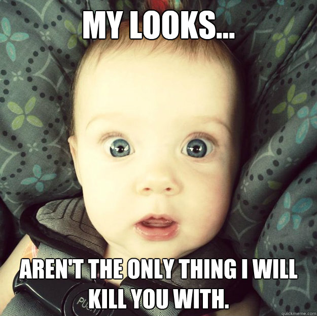 my looks... aren't the only thing I will kill you with.  Overly attached baby