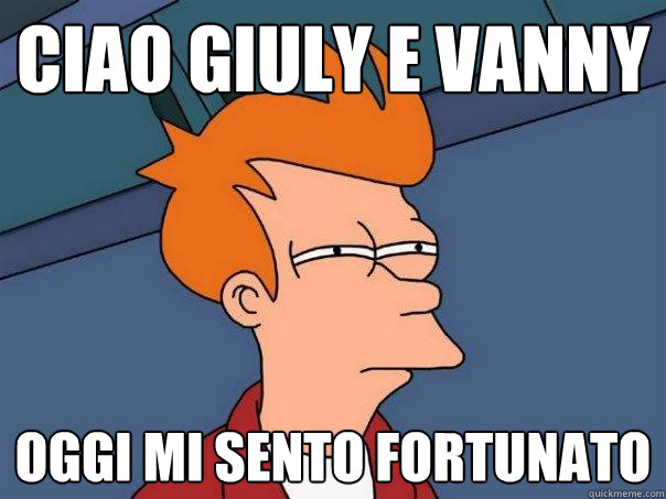 Ciao Giuly e Vanny Oggi mi sento fortunato  Futurama Fry