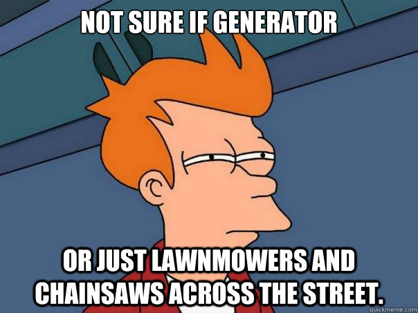 Not sure if generator or just lawnmowers and chainsaws across the street.  Futurama Fry