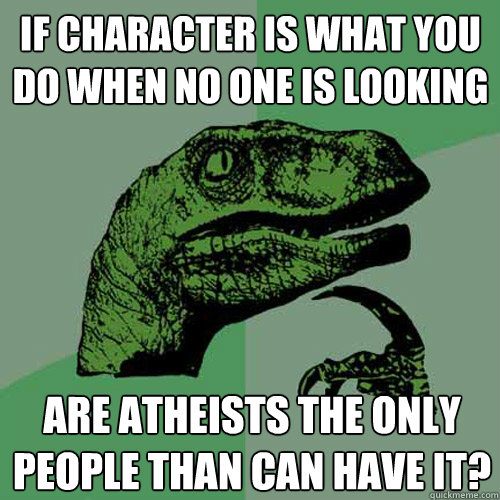 If character is what you do when no one is looking Are Atheists the only people than can have it?  Philosoraptor