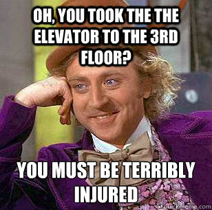 Oh, You took the the elevator to the 3rd floor? You must be terribly injured  Condescending Wonka