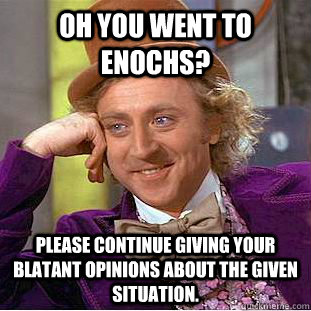 Oh you went to Enochs? Please continue giving your blatant opinions about the given situation.  Creepy Wonka