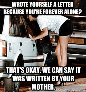 Wrote yourself a letter because you're forever alone? That's okay, we can say it was written by your mother.  Karma Whore