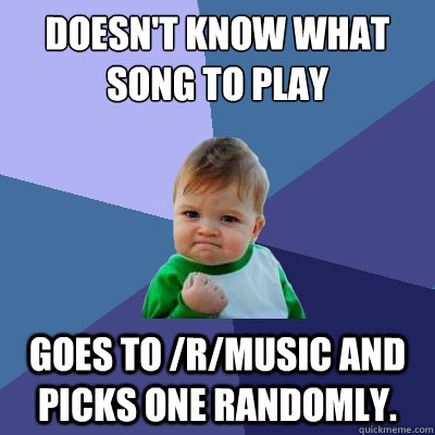 Doesn't know what song to play goes to /r/music and picks one randomly.  Success Kid