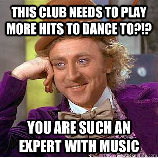 this club needs to play more hits to Dance To?!? You are Such an expert with music  Condescending Wonka