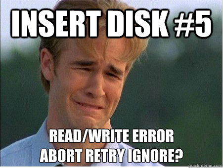 Insert disk #5  Read/Write Error
Abort Retry Ignore?  1990s Problems