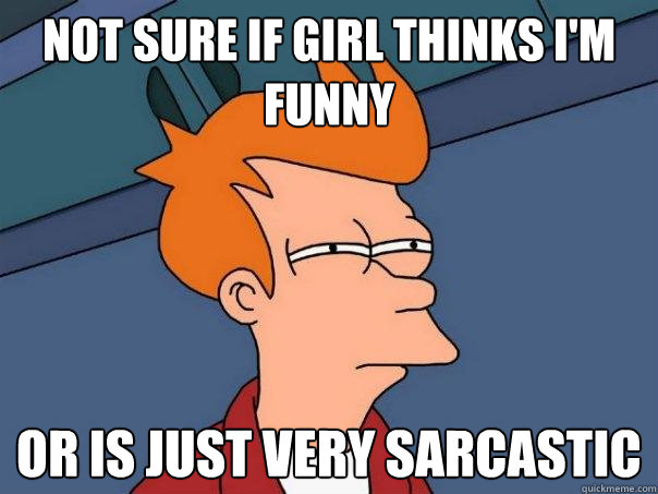 not sure if girl thinks I'm funny Or is just very sarcastic  Futurama Fry