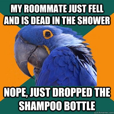 My roommate just fell and is dead in the shower nope, just dropped the shampoo bottle  Paranoid Parrot