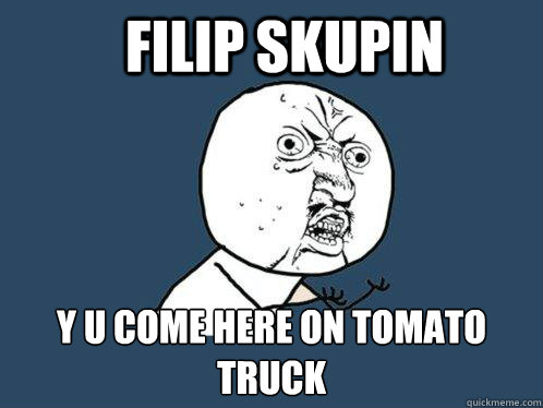 filip skupin y u come here on tomato truck  Y U No