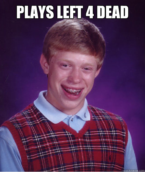 Plays Left 4 dead  Dies immedietly once came out of the Safehouse Caption 3 goes here Caption 4 goes here  Bad Luck Brian