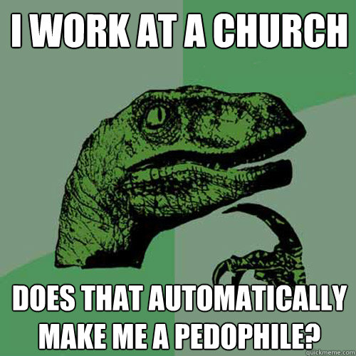 I work at a church Does that automatically make me a Pedophile?  Philosoraptor