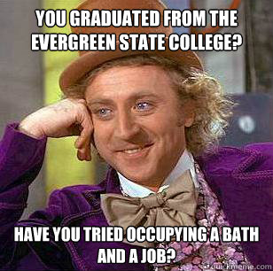 you graduated from The evergreen state college? Have you tried occupying a bath and a job?  Condescending Wonka