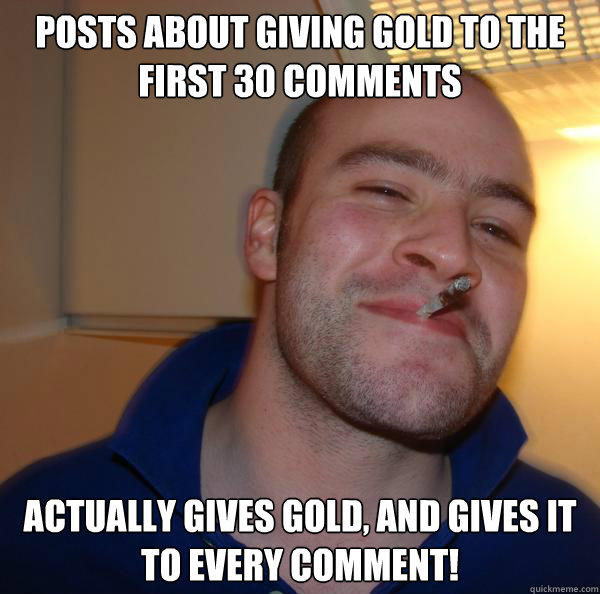 Posts about giving gold to the first 30 comments Actually gives gold, AND gives it to every comment! - Posts about giving gold to the first 30 comments Actually gives gold, AND gives it to every comment!  Misc