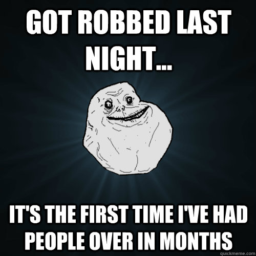 got robbed last night... it's the first time i've had people over in months - got robbed last night... it's the first time i've had people over in months  Forever Alone