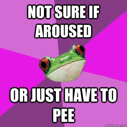 Not sure if aroused or just have to pee  Foul Bachelorette Frog