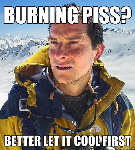 Burning piss? Better let it cool first  Bear Grylls