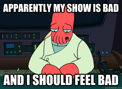 Apparently my show is bad and i should feel bad  sad zoidberg