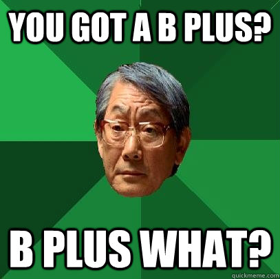 you got a b plus? b plus what?  High Expectations Asian Father