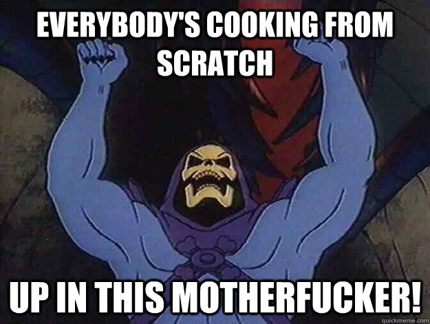 Everybody's cooking from scratch up in this motherfucker!  Buff Skeletor