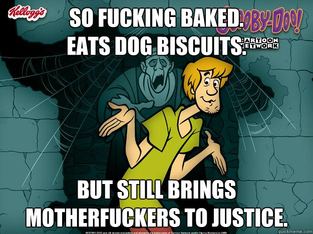 SO FUCKING BAKED.
EATS DOG BISCUITS. BUT STILL BRINGS MOTHERFUCKERS TO JUSTICE.  