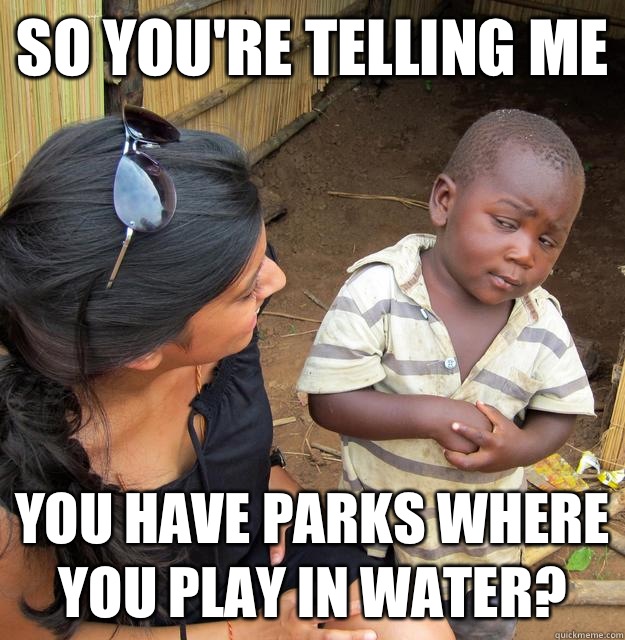 So you're telling me You have parks where you play in water? - So you're telling me You have parks where you play in water?  Skeptical Third World Child