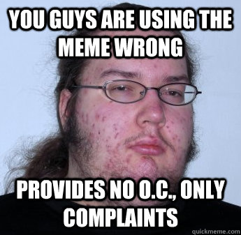 You guys are using the meme wrong Provides no O.C., only complaints  neckbeard