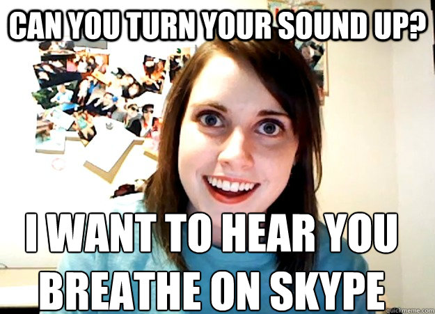 Can you turn your sound up? I want to hear you breathe on skype - Can you turn your sound up? I want to hear you breathe on skype  Overly Attached Girlfriend