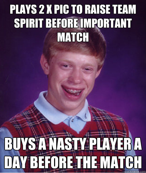 Plays 2 x PIC to raise team spirit before important match Buys a nasty player a day before the match  - Plays 2 x PIC to raise team spirit before important match Buys a nasty player a day before the match   Bad Luck Brian