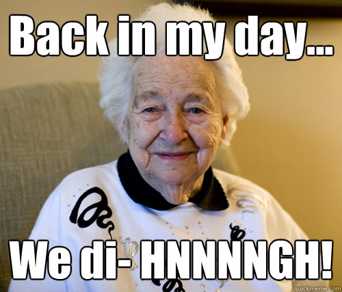 Back in my day...
 We di- HNNNNGH!  Scumbag Grandma