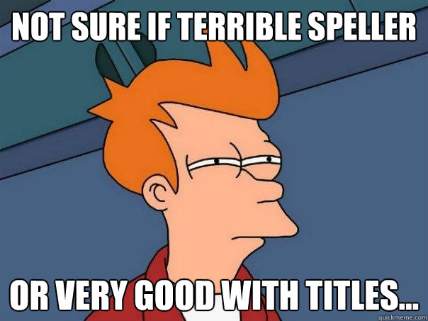 Not sure if terrible speller Or very good with titles...  Futurama Fry