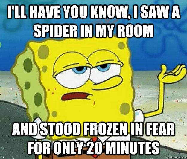 I'll have you know, I saw a spider in my room and stood frozen in fear for only 20 minutes  Tough Spongebob